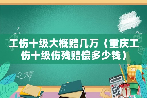 工傷十級(jí)大概賠幾萬(wàn)（重慶工傷十級(jí)傷殘賠償多少錢）