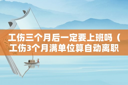 工傷三個月后一定要上班嗎（工傷3個月滿單位算自動離職）