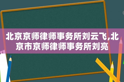 北京京師律師事務(wù)所劉云飛,北京市京師律師事務(wù)所劉亮