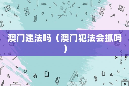 澳門違法嗎（澳門犯法會抓嗎）