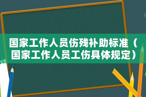 國家工作人員傷殘補(bǔ)助標(biāo)準(zhǔn)（國家工作人員工傷具體規(guī)定）