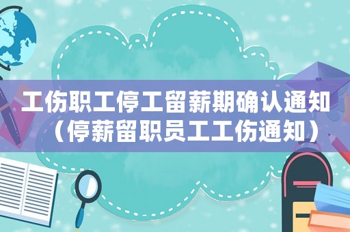 工傷職工停工留薪期確認(rèn)通知（停薪留職員工工傷通知）