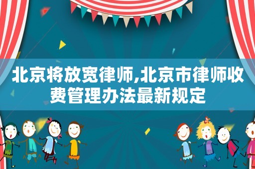 北京將放寬律師,北京市律師收費管理辦法最新規(guī)定