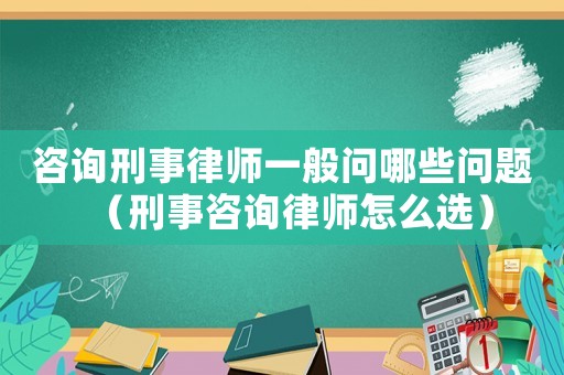 咨詢刑事律師一般問(wèn)哪些問(wèn)題（刑事咨詢律師怎么選）