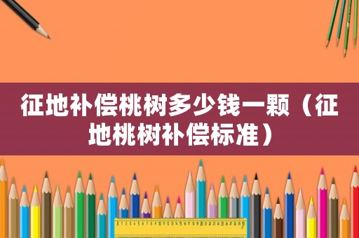 征地補償桃樹多少錢一顆（征地桃樹補償標準）