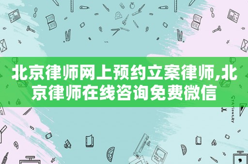 北京律師網(wǎng)上預(yù)約立案律師,北京律師在線咨詢免費微信