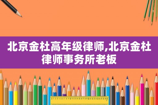 北京金杜高年級律師,北京金杜律師事務(wù)所老板