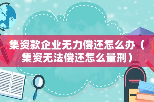 集資款企業(yè)無力償還怎么辦（集資無法償還怎么量刑）