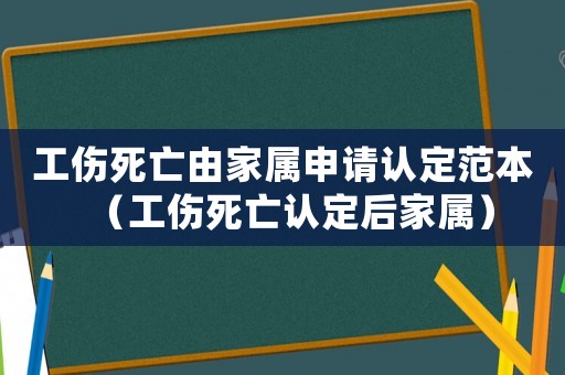 工傷死亡由家屬申請認定范本（工傷死亡認定后家屬）