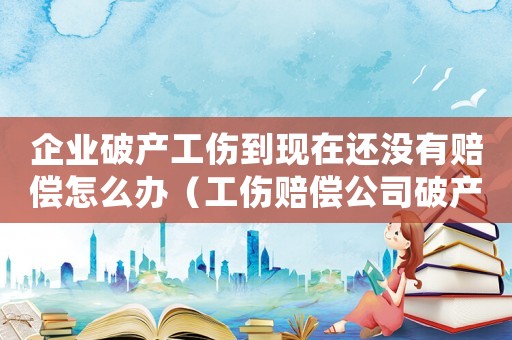 企業(yè)破產(chǎn)工傷到現(xiàn)在還沒有賠償怎么辦（工傷賠償公司破產(chǎn)了還能要回賠賞嗎）