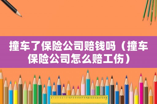 撞車(chē)了保險(xiǎn)公司賠錢(qián)嗎（撞車(chē)保險(xiǎn)公司怎么賠工傷）