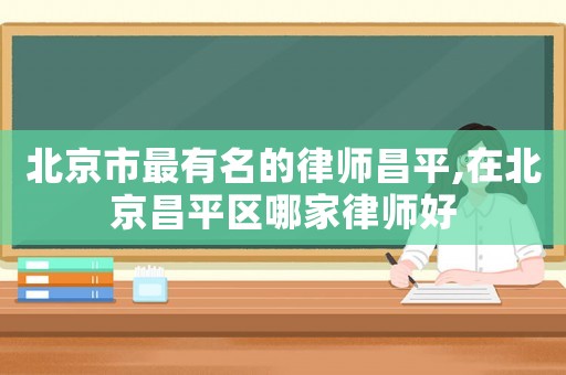 北京市最有名的律師昌平,在北京昌平區(qū)哪家律師好