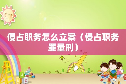 侵占職務(wù)怎么立案（侵占職務(wù)罪量刑）