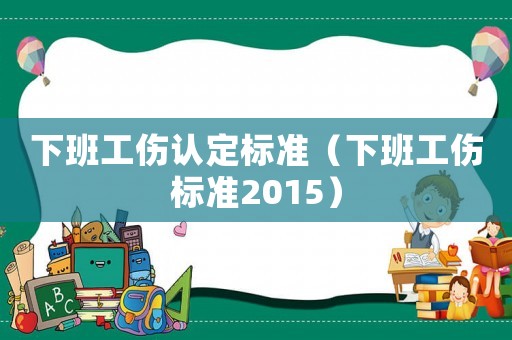 下班工傷認(rèn)定標(biāo)準(zhǔn)（下班工傷標(biāo)準(zhǔn)2015）