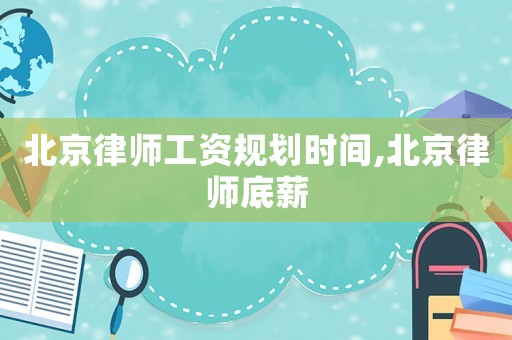 北京律師工資規(guī)劃時(shí)間,北京律師底薪