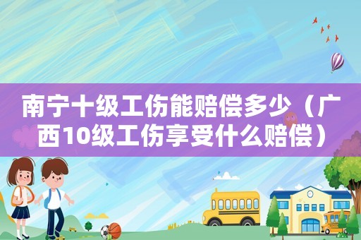 南寧十級(jí)工傷能賠償多少（廣西10級(jí)工傷享受什么賠償）