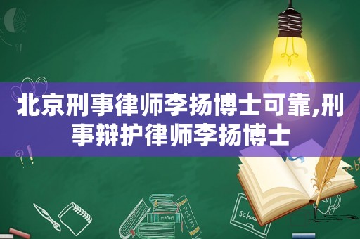 北京刑事律師李揚博士可靠,刑事辯護律師李揚博士