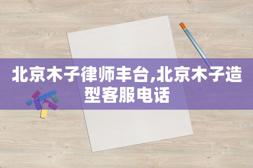 北京木子律師豐臺(tái),北京木子造型客服電話(huà)