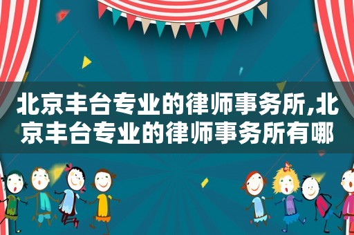 北京豐臺專業(yè)的律師事務所,北京豐臺專業(yè)的律師事務所有哪些
