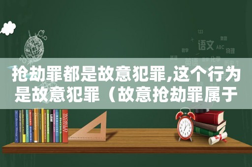 搶劫罪都是故意犯罪,這個(gè)行為是故意犯罪（故意搶劫罪屬于什么罪）