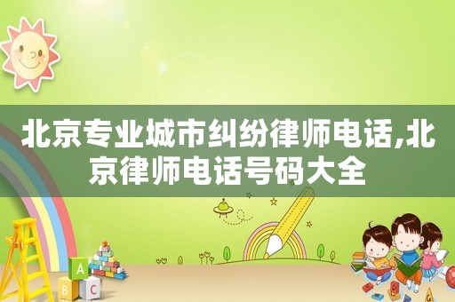北京專業(yè)城市糾紛律師電話,北京律師電話號碼大全