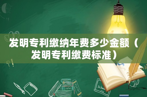 發(fā)明專利繳納年費(fèi)多少金額（發(fā)明專利繳費(fèi)標(biāo)準(zhǔn)）