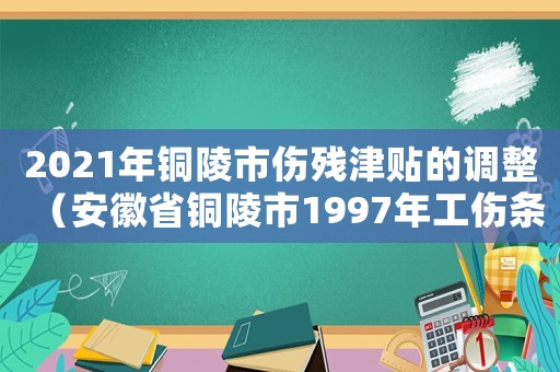 2021年銅陵市傷殘津貼的調(diào)整（安徽省銅陵市1997年工傷條例）