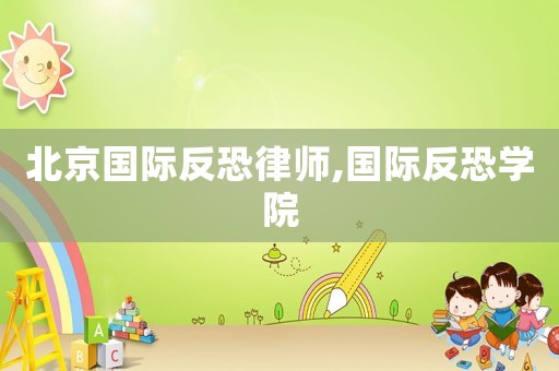 北京國際反恐律師,國際反恐學(xué)院
