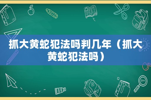 抓大黃蛇犯法嗎判幾年（抓大黃蛇犯法嗎）