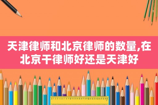 天津律師和北京律師的數量,在北京干律師好還是天津好