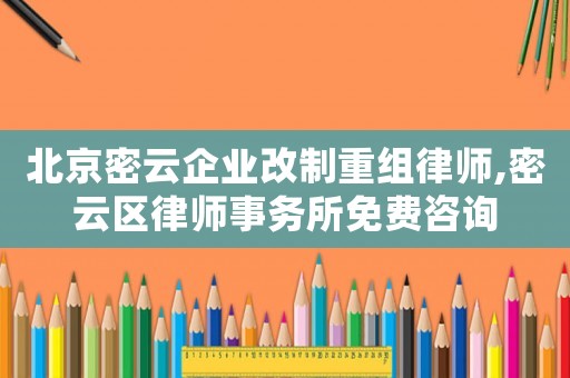 北京密云企業(yè)改制重組律師,密云區(qū)律師事務(wù)所免費(fèi)咨詢