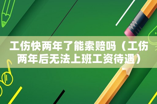 工傷快兩年了能索賠嗎（工傷兩年后無法上班工資待遇）