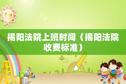 揭陽法院上班時間（揭陽法院收費(fèi)標(biāo)準(zhǔn)）