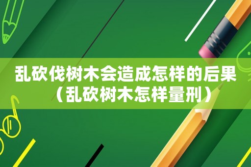 亂砍伐樹木會(huì)造成怎樣的后果（亂砍樹木怎樣量刑）