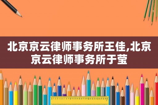 北京京云律師事務(wù)所王佳,北京京云律師事務(wù)所于瑩