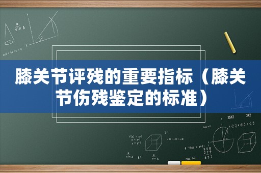 膝關(guān)節(jié)評殘的重要指標(biāo)（膝關(guān)節(jié)傷殘鑒定的標(biāo)準(zhǔn)）