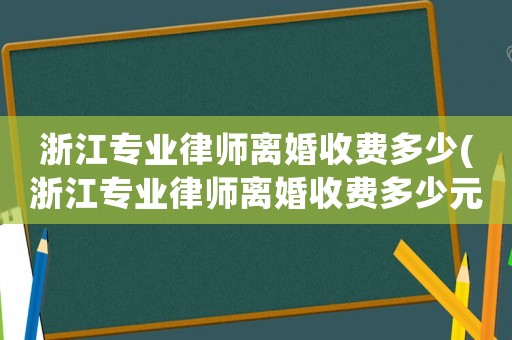 浙江專業(yè)律師離婚收費多少(浙江專業(yè)律師離婚收費多少元)