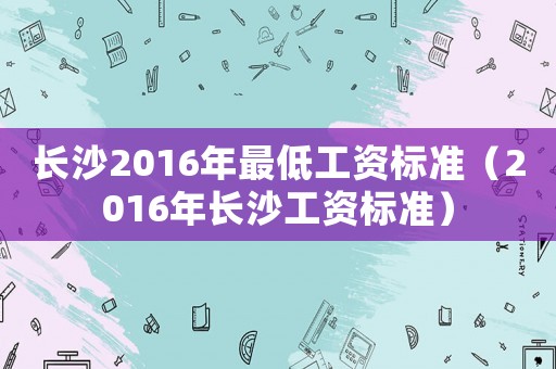長(zhǎng)沙2016年最低工資標(biāo)準(zhǔn)（2016年長(zhǎng)沙工資標(biāo)準(zhǔn)）
