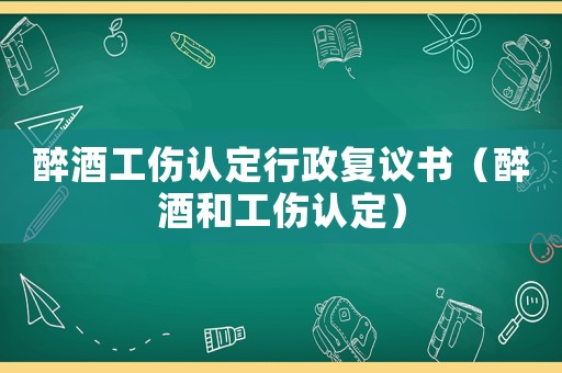 醉酒工傷認(rèn)定行政復(fù)議書（醉酒和工傷認(rèn)定）