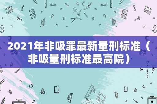 2021年非吸罪最新量刑標(biāo)準(zhǔn)（非吸量刑標(biāo)準(zhǔn)最高院）