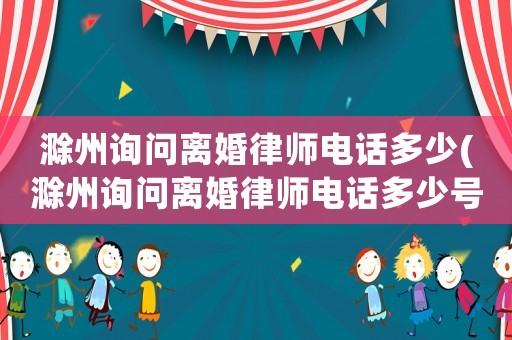 滁州詢問離婚律師電話多少(滁州詢問離婚律師電話多少號碼)