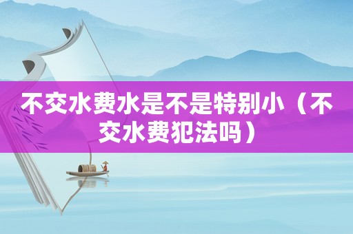 不交水費水是不是特別小（不交水費犯法嗎）
