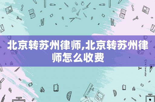 北京轉(zhuǎn)蘇州律師,北京轉(zhuǎn)蘇州律師怎么收費(fèi)