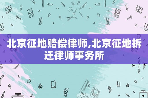 北京征地賠償律師,北京征地拆遷律師事務(wù)所