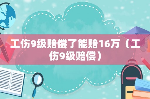 工傷9級(jí)賠償了能賠16萬(wàn)（工傷9級(jí)賠償）