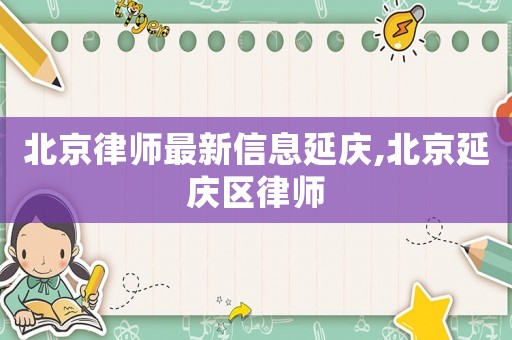 北京律師最新信息延慶,北京延慶區(qū)律師