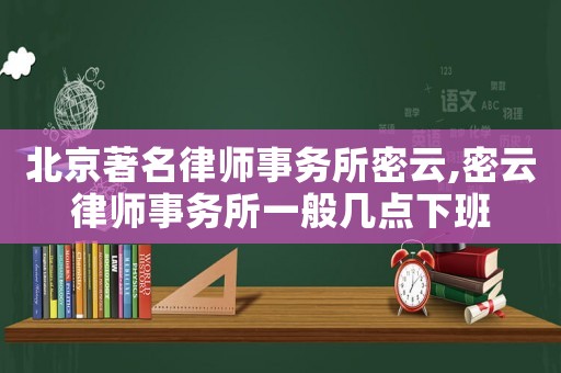 北京著名律師事務(wù)所密云,密云律師事務(wù)所一般幾點(diǎn)下班