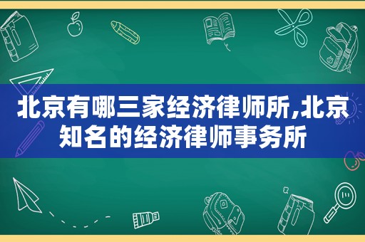 北京有哪三家經(jīng)濟(jì)律師所,北京知名的經(jīng)濟(jì)律師事務(wù)所