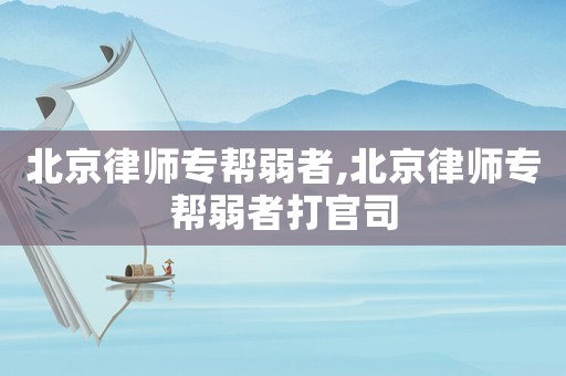 北京律師專幫弱者,北京律師專幫弱者打官司