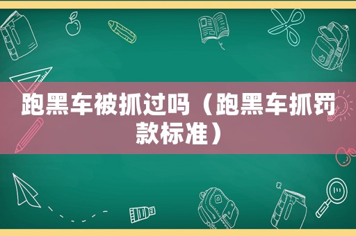 跑黑車(chē)被抓過(guò)嗎（跑黑車(chē)抓罰款標(biāo)準(zhǔn)）